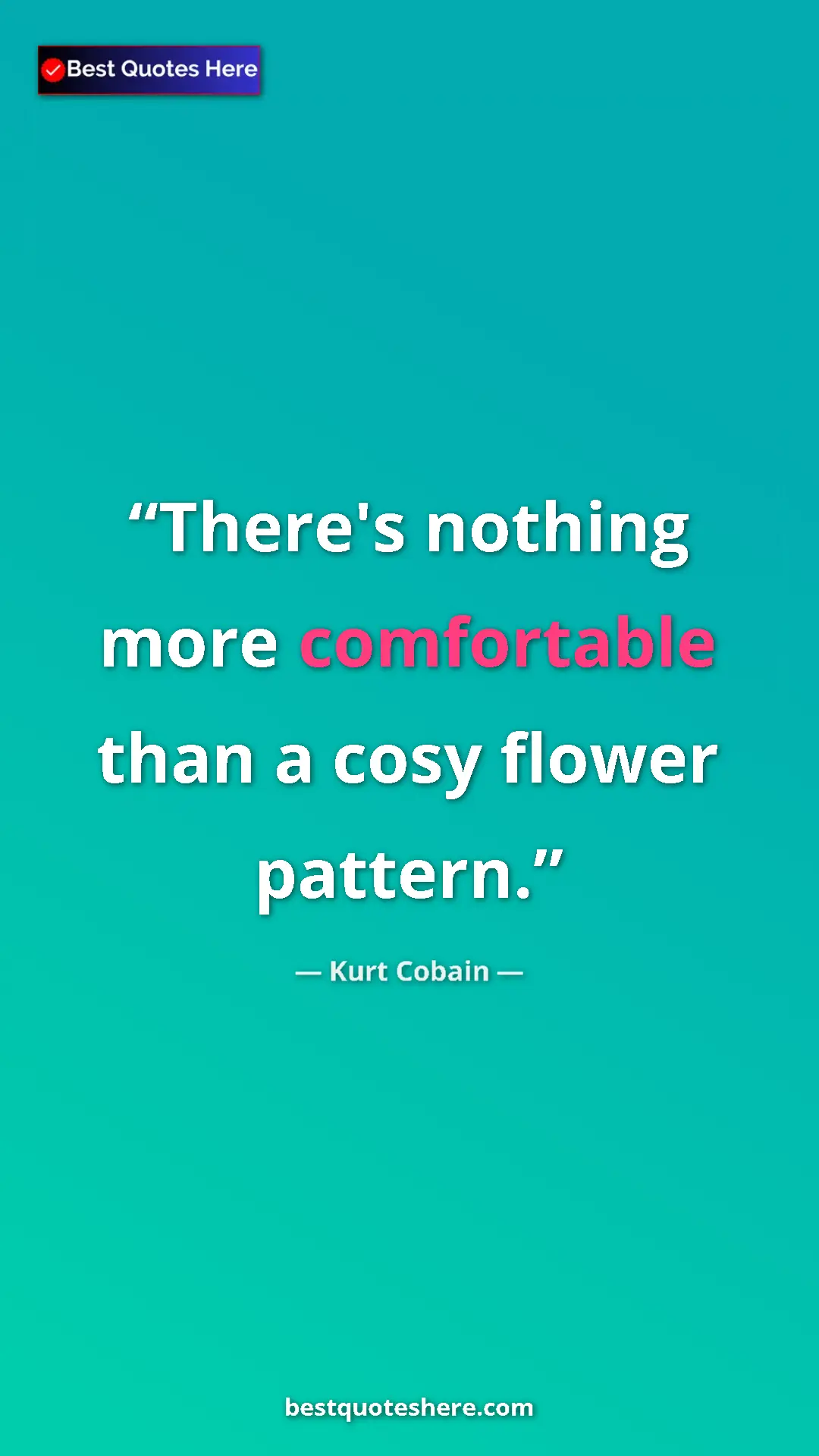 Pinterest quote poster by Kurt Cobain: "There's nothing more comfortable than a cosy flower pattern."