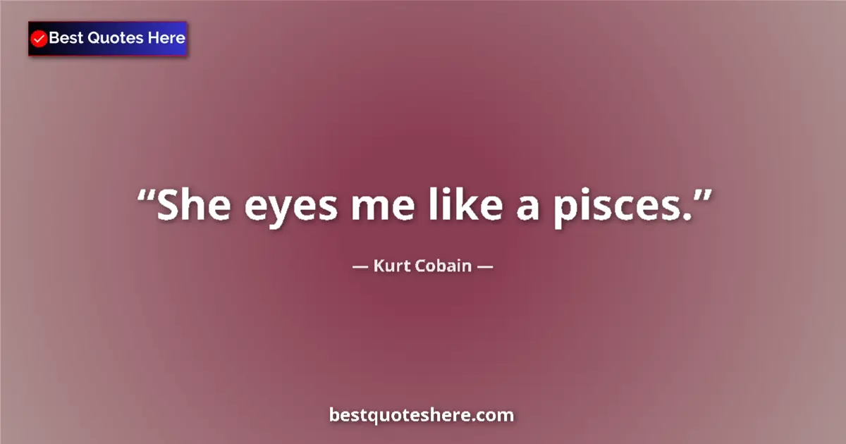 Quote by Kurt Cobain: She eyes me like a pisces....
