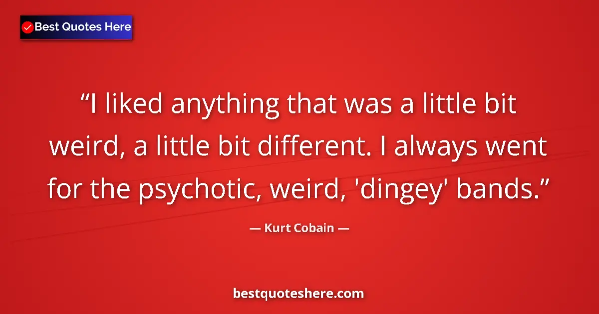 Quote by Kurt Cobain: I liked anything that was a little bit weird, a little bit different. I always went for the psychoti...