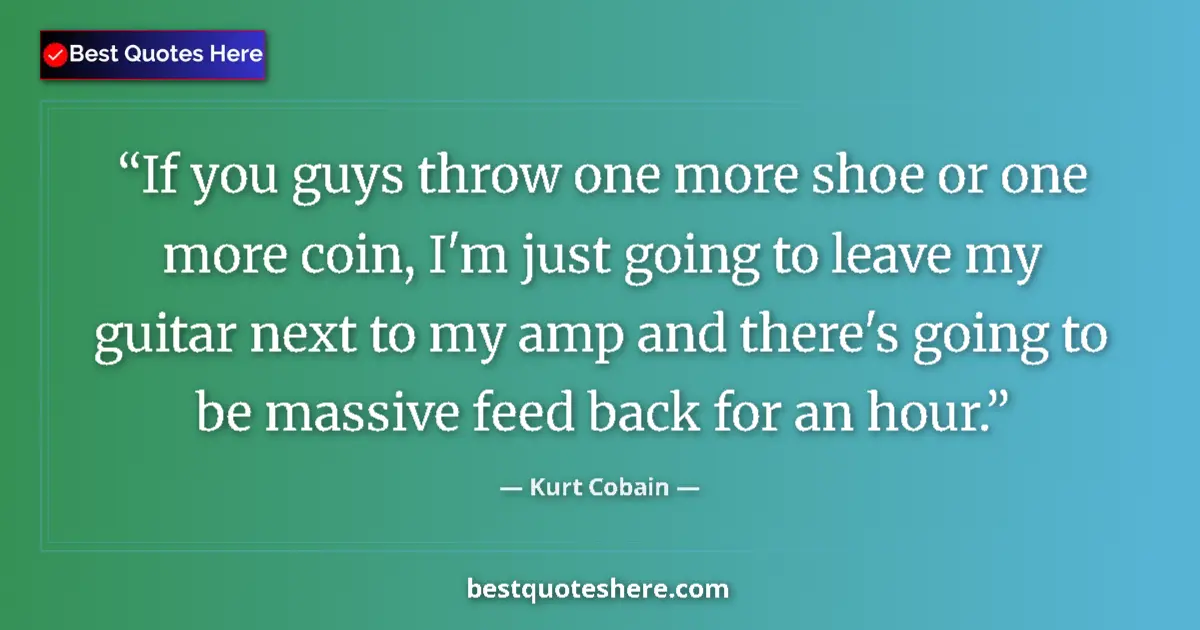 Quote by Kurt Cobain: If you guys throw one more shoe or one more coin, I'm just going to leave my guitar next to my amp a...