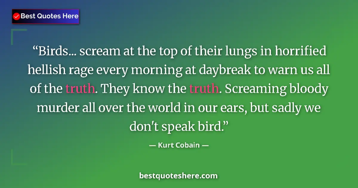 Quote by Kurt Cobain: Birds... scream at the top of their lungs in horrified hellish rage every morning at daybreak to war...