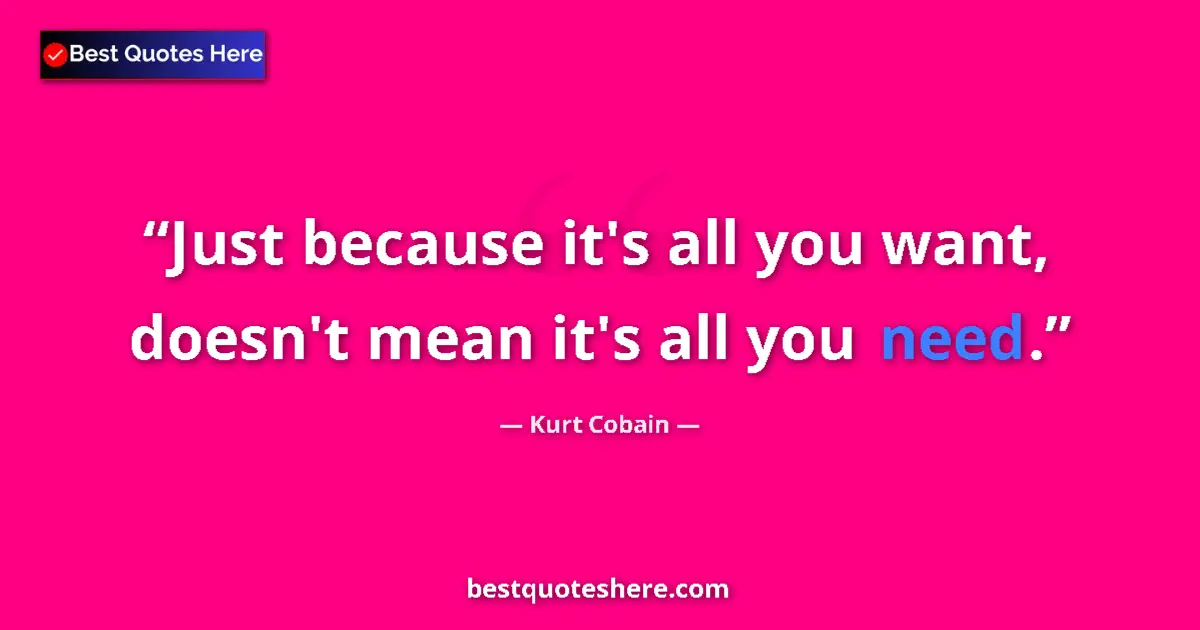 Quote by Kurt Cobain: Just because it's all you want, doesn't mean it's all you need....
