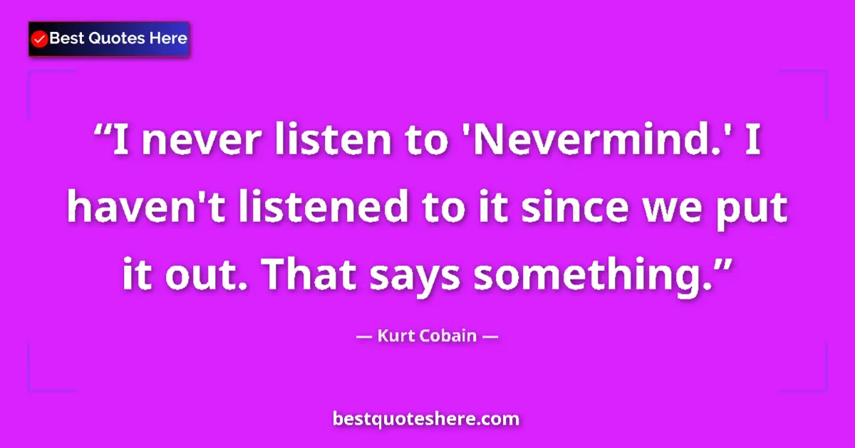 Quote by Kurt Cobain: I never listen to 'Nevermind.' I haven't listened to it since we put it out. That says something....