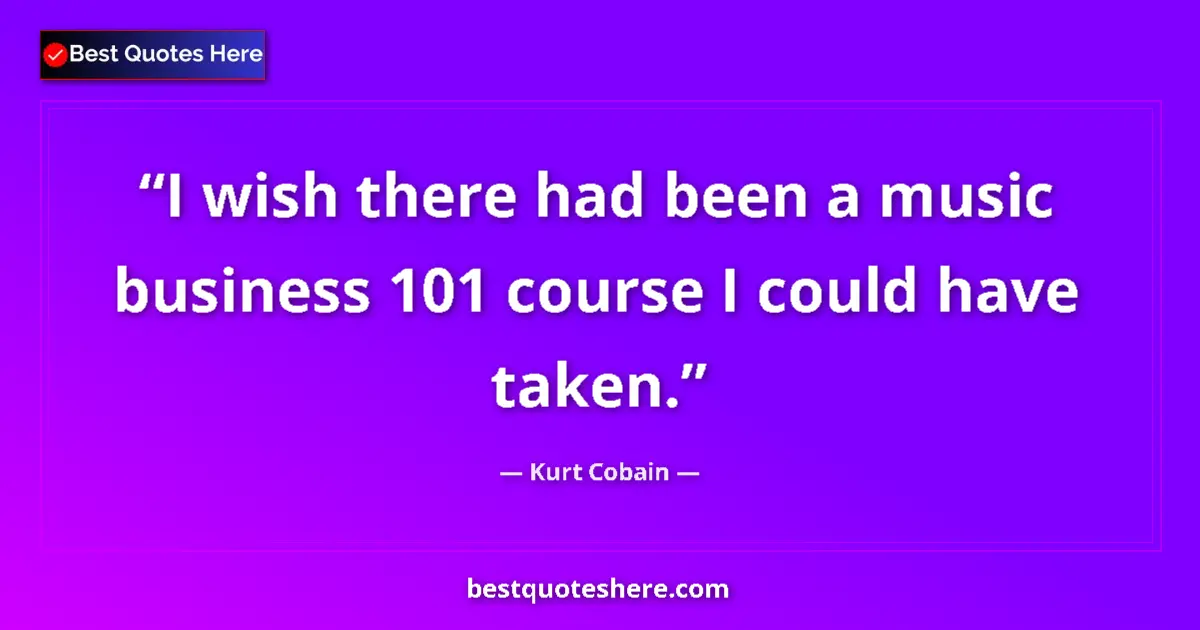Quote by Kurt Cobain: I wish there had been a music business 101 course I could have taken....