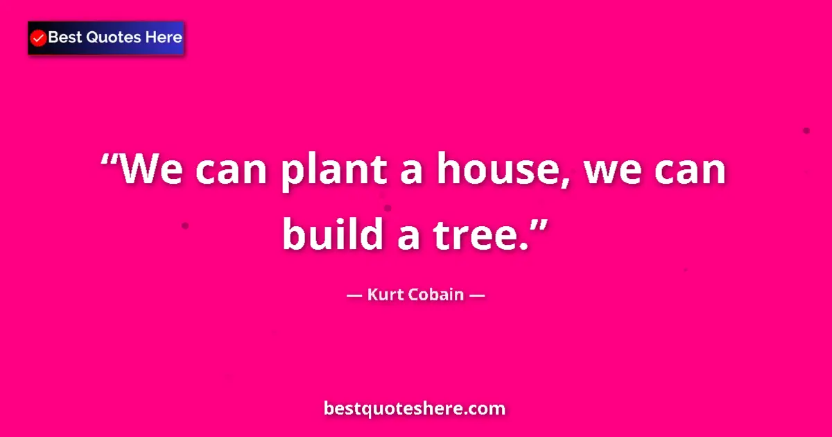 Quote by Kurt Cobain: We can plant a house, we can build a tree....