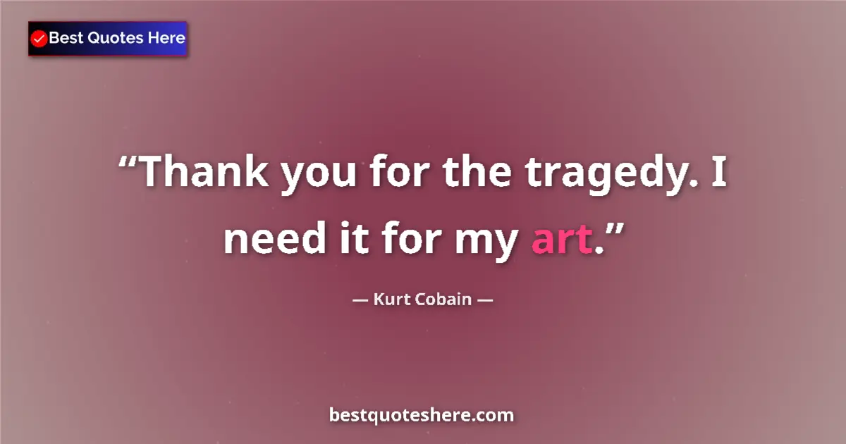 Quote by Kurt Cobain: Thank you for the tragedy. I need it for my art....