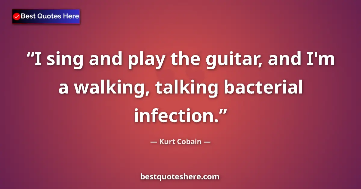 Quote by Kurt Cobain: I sing and play the guitar, and I'm a walking, talking bacterial infection....