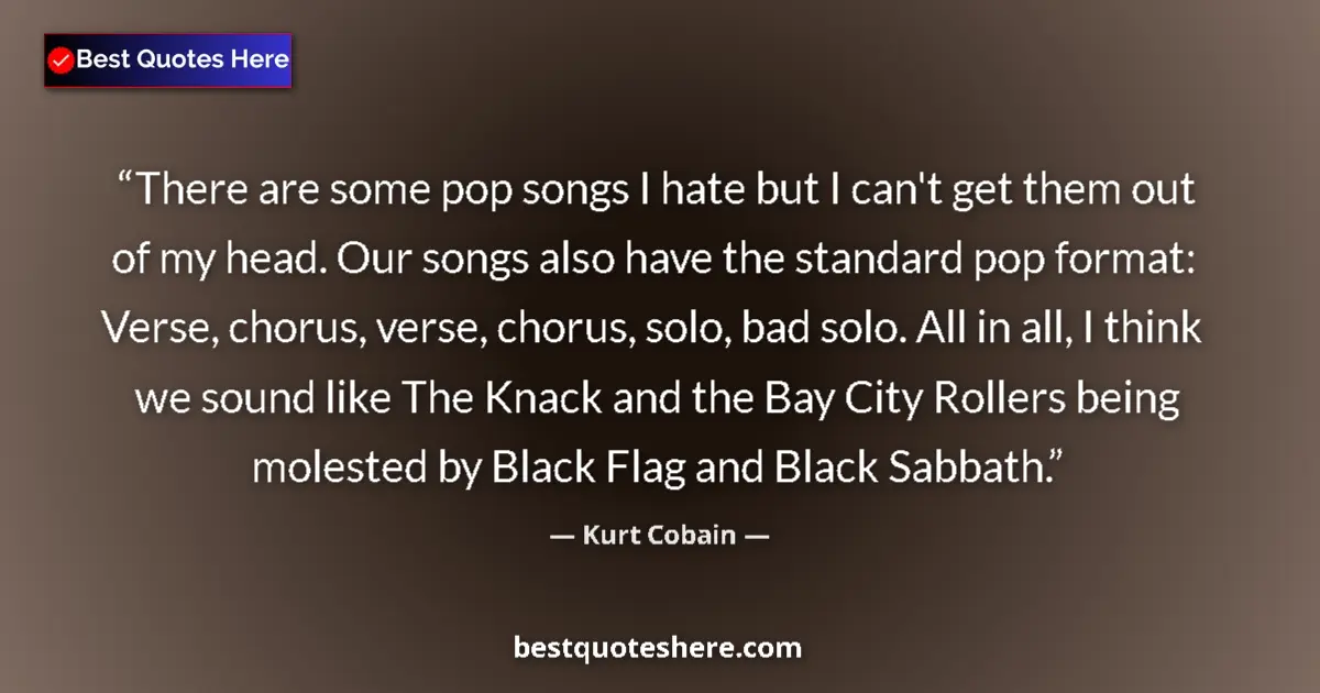 Quote by Kurt Cobain: There are some pop songs I hate but I can't get them out of my head. Our songs also have the standar...