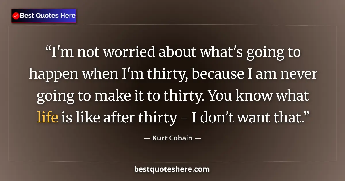 Quote by Kurt Cobain: I'm not worried about what's going to happen when I'm thirty, because I am never going to make it to...