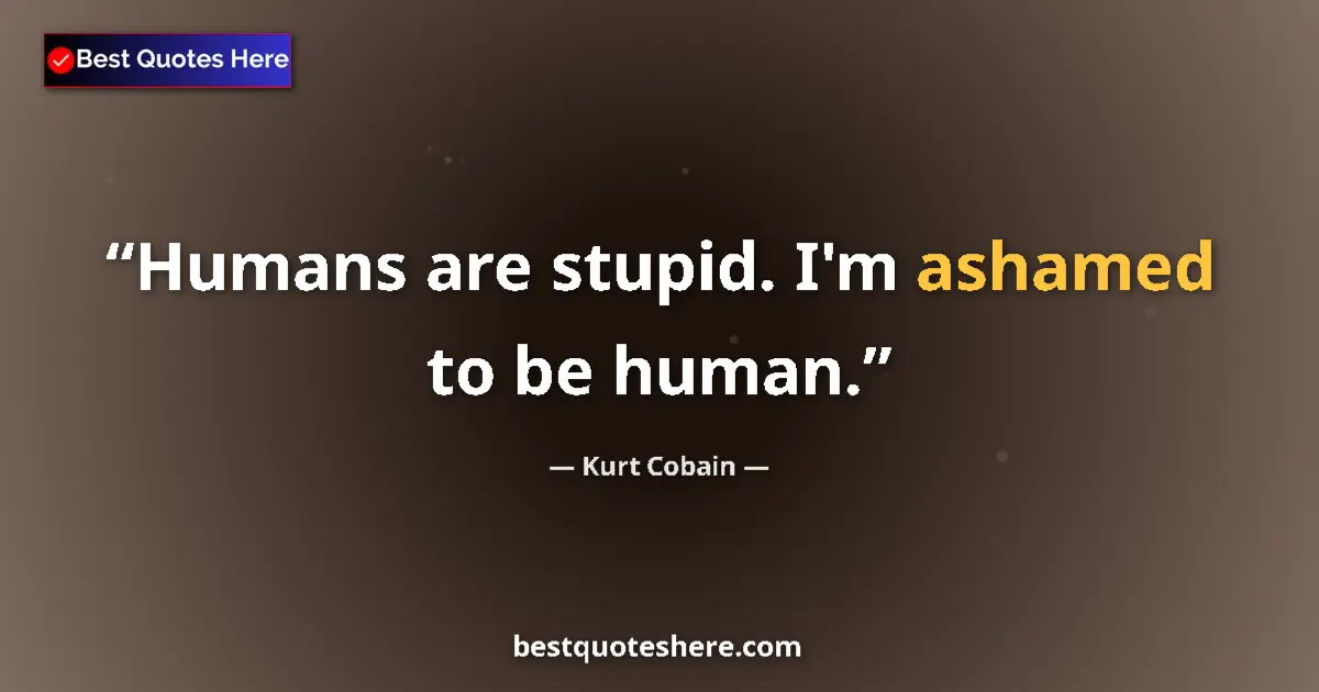 Quote by Kurt Cobain: Humans are stupid. I'm ashamed to be human....