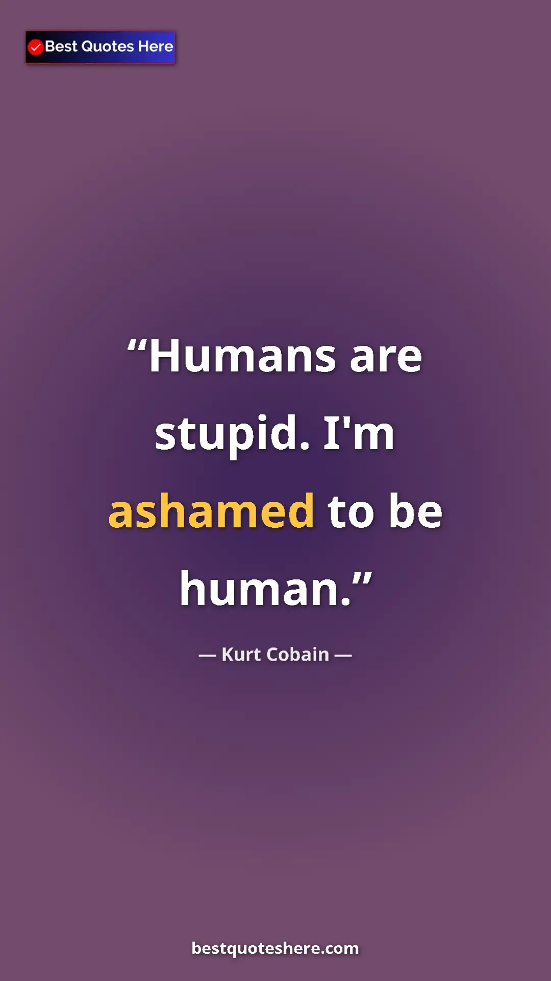 Pinterest quote poster by Kurt Cobain: "Humans are stupid. I'm ashamed to be human."