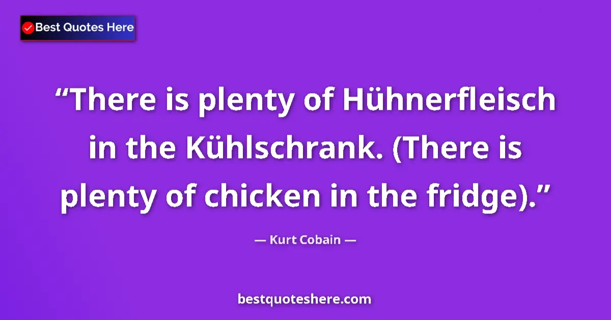 Quote by Kurt Cobain: There is plenty of Hühnerfleisch in the Kühlschrank. (There is plenty of chicken in the fridge)....