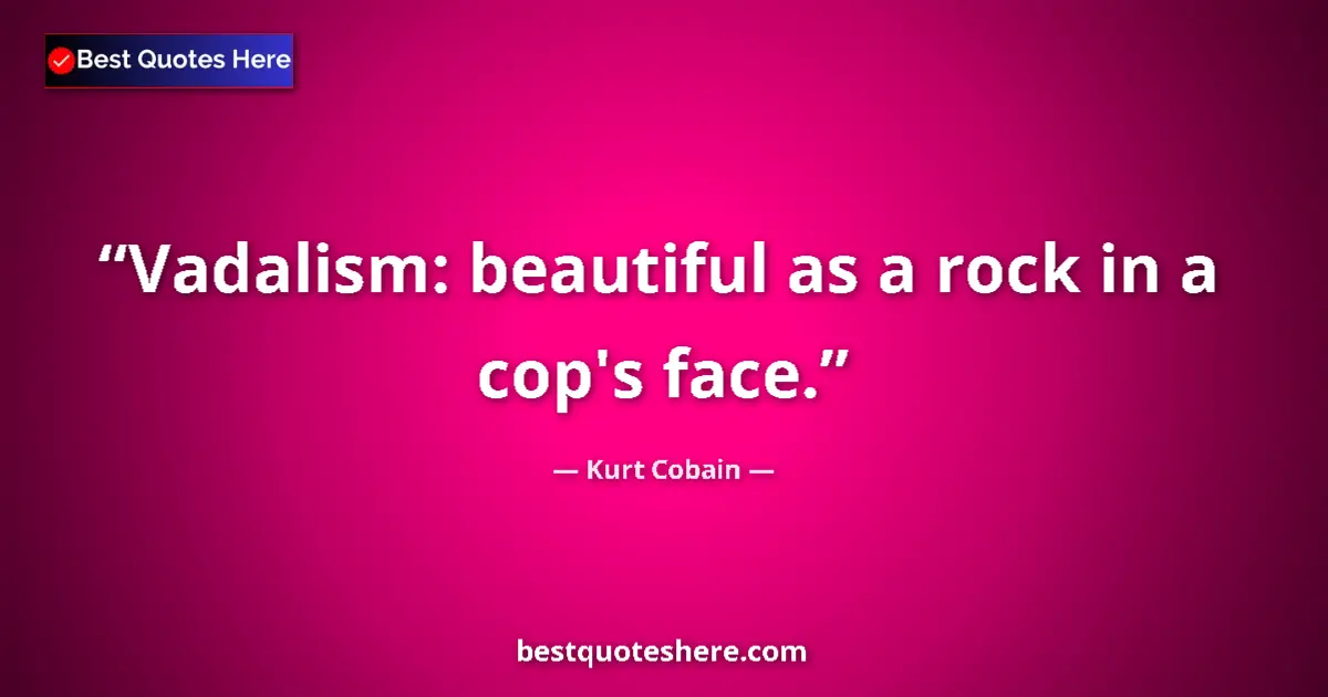 Quote by Kurt Cobain: Vadalism: beautiful as a rock in a cop's face....