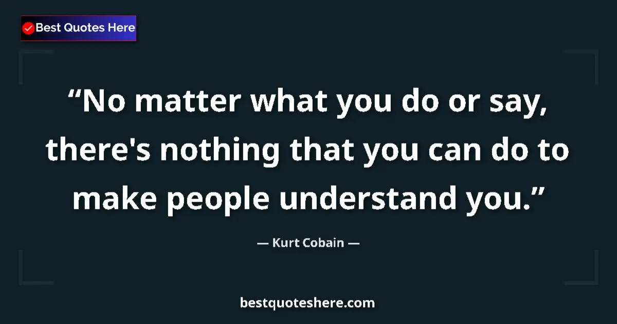 Quote by Kurt Cobain: No matter what you do or say, there's nothing that you can do to make people understand you....