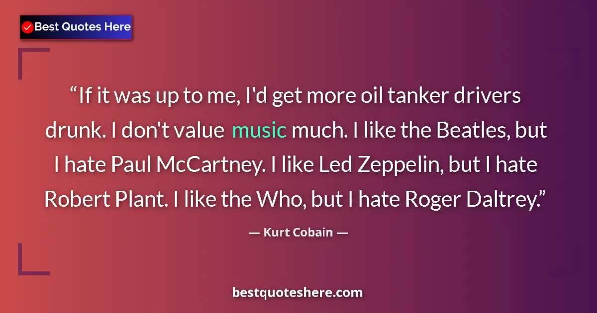 Quote by Kurt Cobain: If it was up to me, I'd get more oil tanker drivers drunk. I don't value music much. I like the Beat...