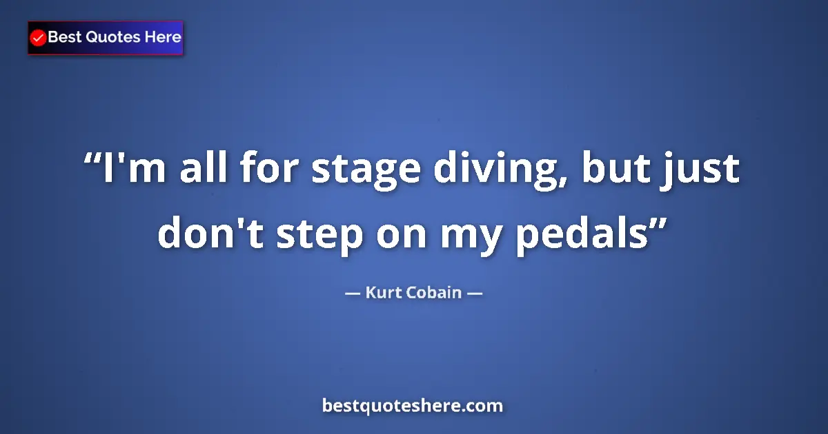 Quote by Kurt Cobain: I'm all for stage diving, but just don't step on my pedals...