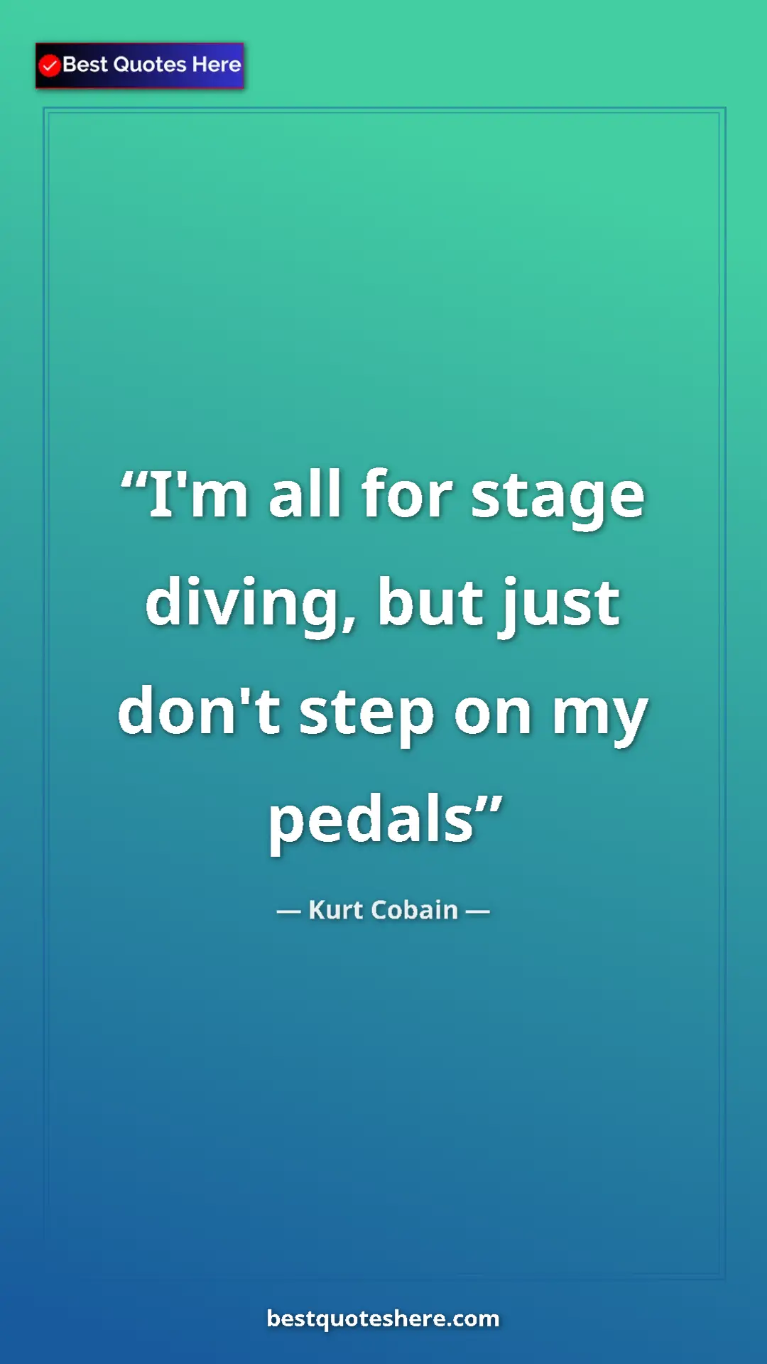 Kurt Cobain Quote Card: "I'm all for stage diving, but just don't step on my pedals" Pinterest quote poster by Kurt Cobain: "I'm all for stage diving, but just don't step on my pedals"