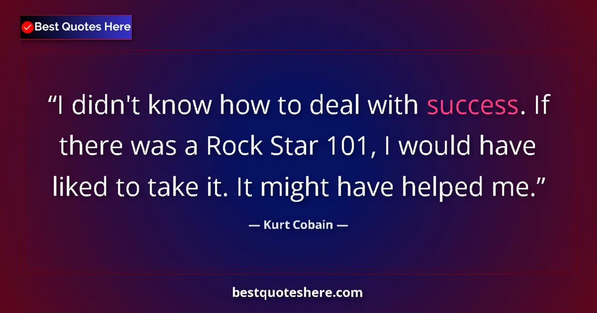 Quote by Kurt Cobain: I didn't know how to deal with success. If there was a Rock Star 101, I would have liked to take it....
