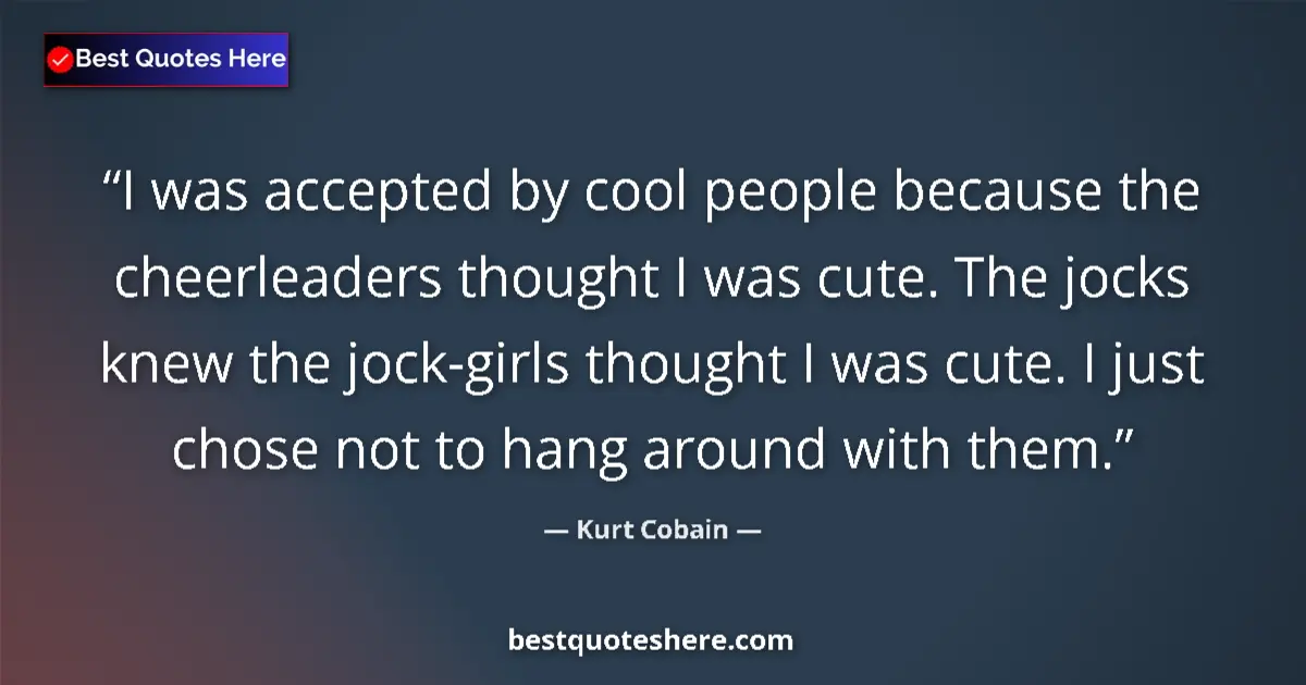 Quote by Kurt Cobain: I was accepted by cool people because the cheerleaders thought I was cute. The jocks knew the jock-g...