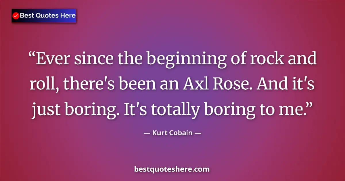Quote by Kurt Cobain: Ever since the beginning of rock and roll, there's been an Axl Rose. And it's just boring. It's tota...
