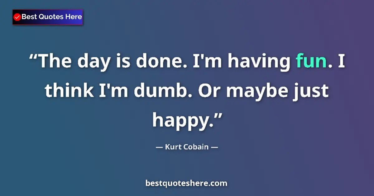 Quote by Kurt Cobain: The day is done. I'm having fun. I think I'm dumb. Or maybe just happy....