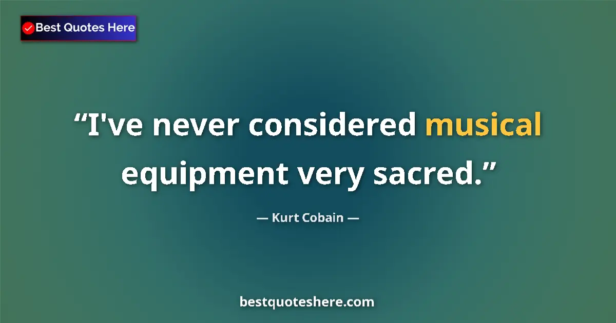 Quote by Kurt Cobain: I've never considered musical equipment very sacred....