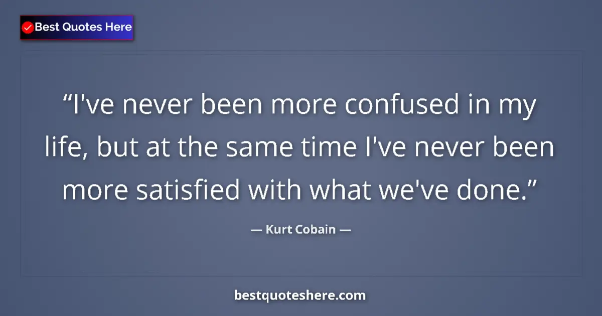 Quote by Kurt Cobain: I've never been more confused in my life, but at the same time I've never been more satisfied with w...