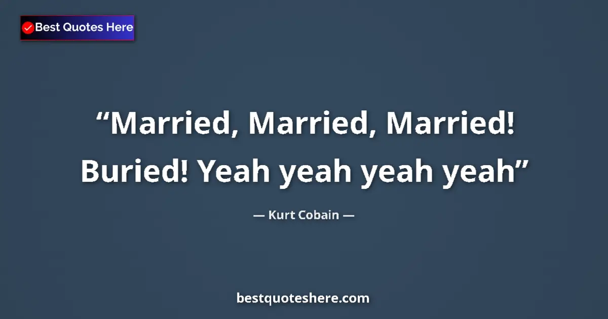 Quote by Kurt Cobain: Married, Married, Married! Buried! Yeah yeah yeah yeah...