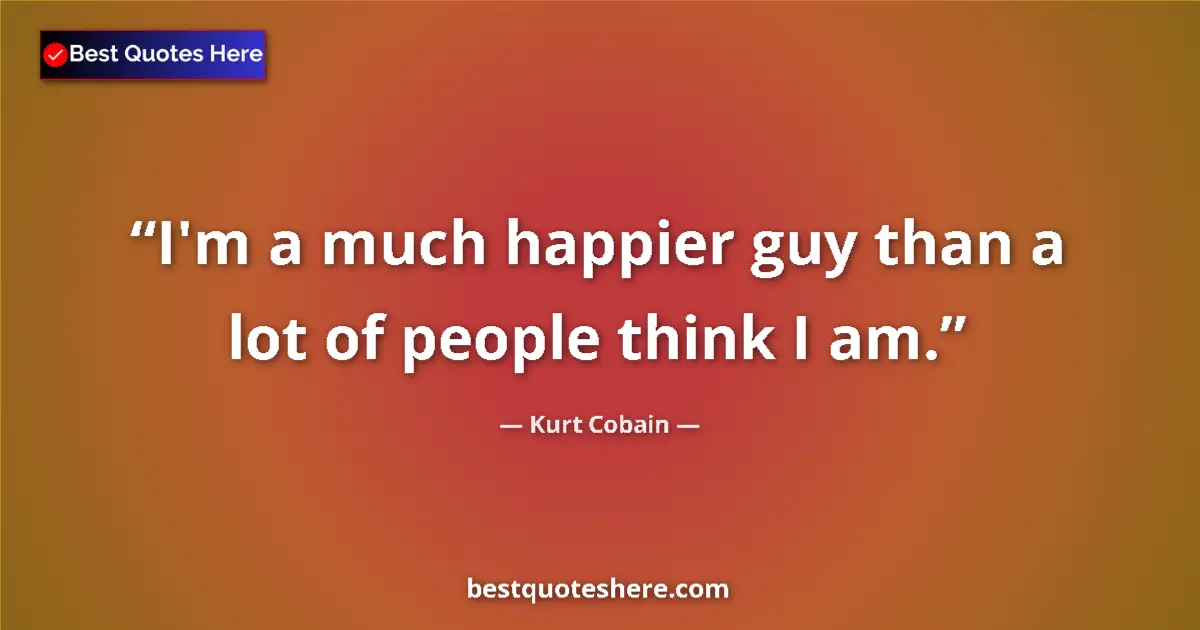 Quote by Kurt Cobain: I'm a much happier guy than a lot of people think I am....