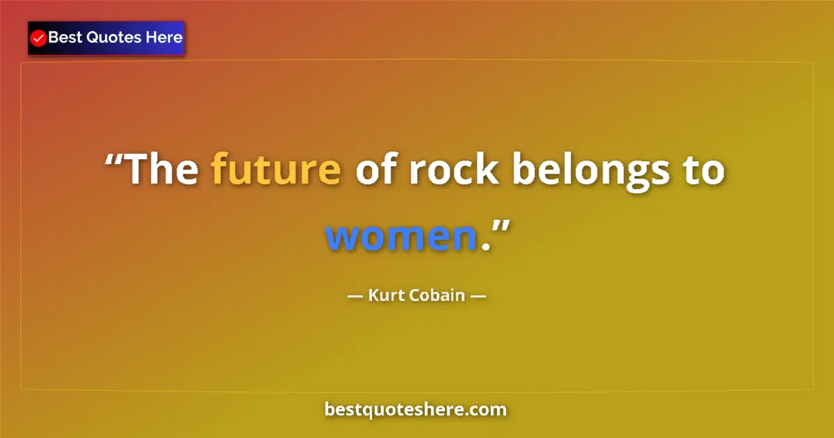 Quote by Kurt Cobain: The future of rock belongs to women....