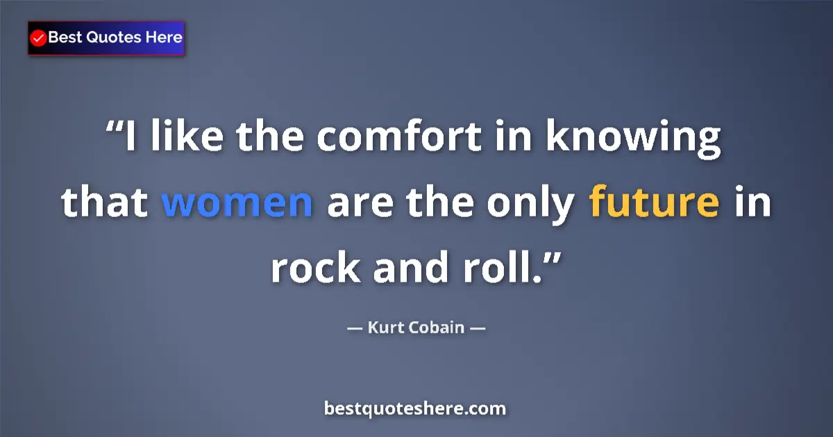 Quote by Kurt Cobain: I like the comfort in knowing that women are the only future in rock and roll....