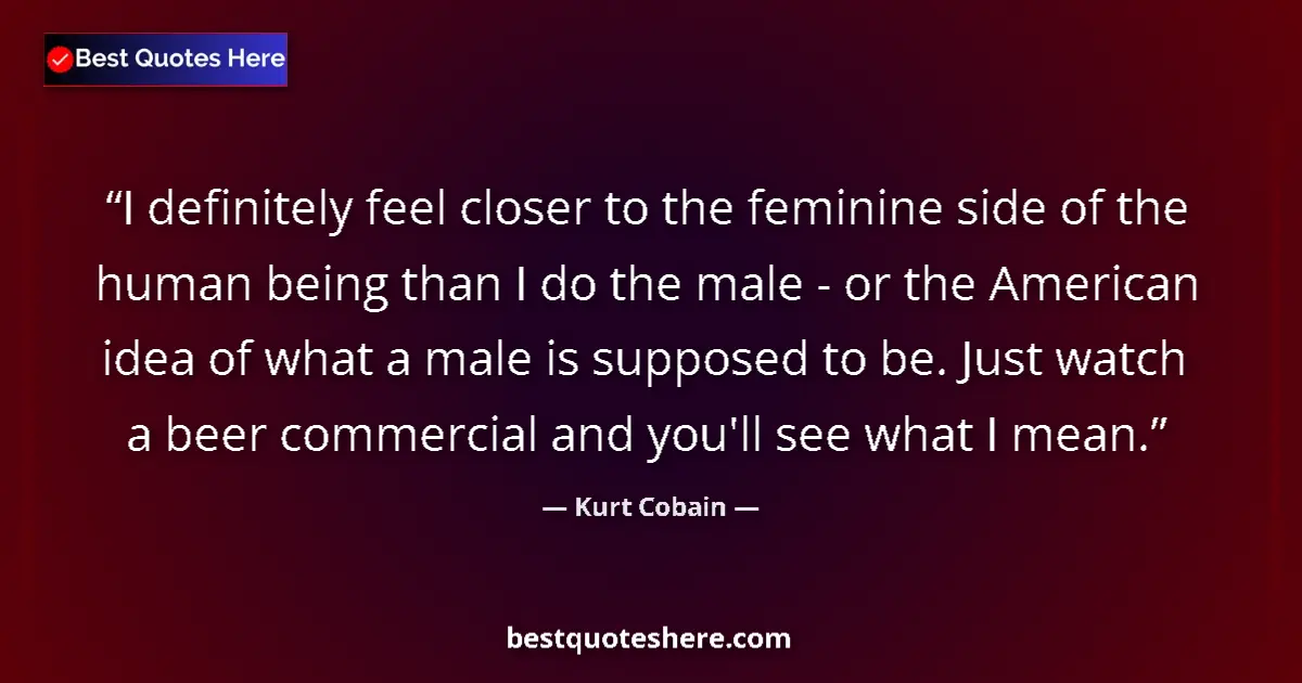 Quote by Kurt Cobain: I definitely feel closer to the feminine side of the human being than I do the male - or the America...