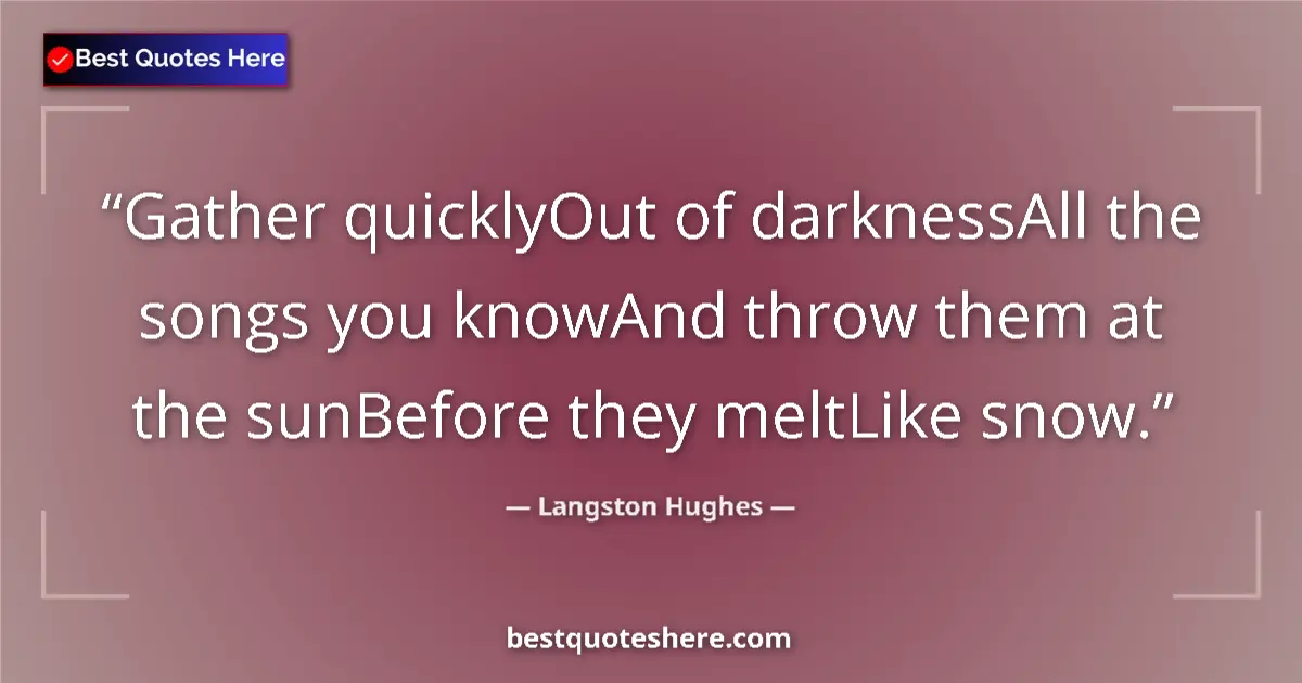 Quote by Langston Hughes: Gather quicklyOut of darknessAll the songs you knowAnd throw them at the sunBefore they meltLike sno...