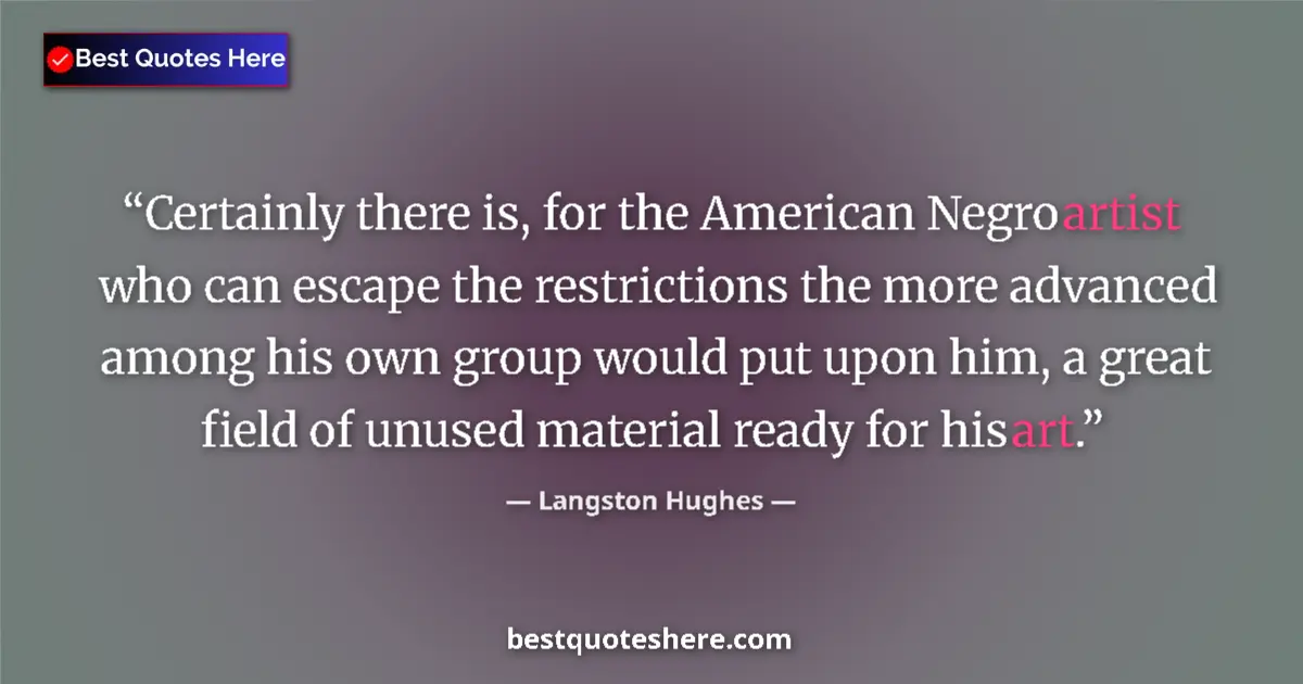 Quote by Langston Hughes: Certainly there is, for the American Negro artist who can escape the restrictions the more advanced ...