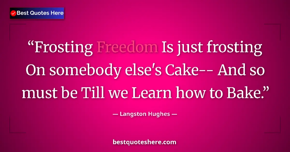 Quote by Langston Hughes: Frosting Freedom Is just frosting On somebody else's Cake-- And so must be Till we Learn how to Bake...