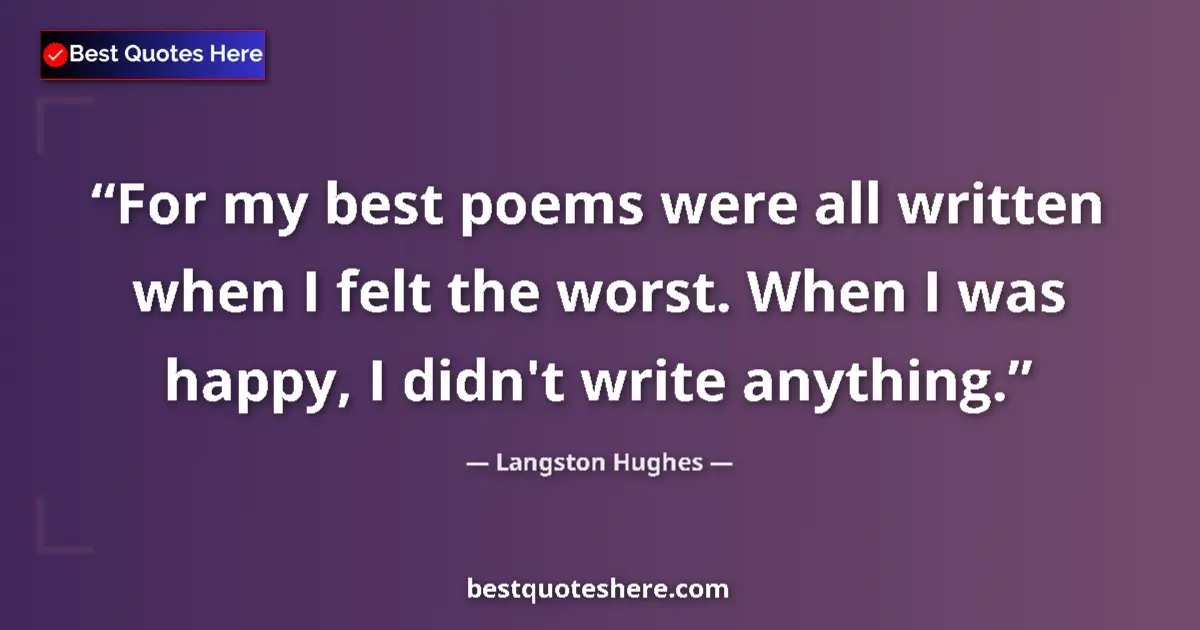 Quote by Langston Hughes: For my best poems were all written when I felt the worst. When I was happy, I didn't write anything....