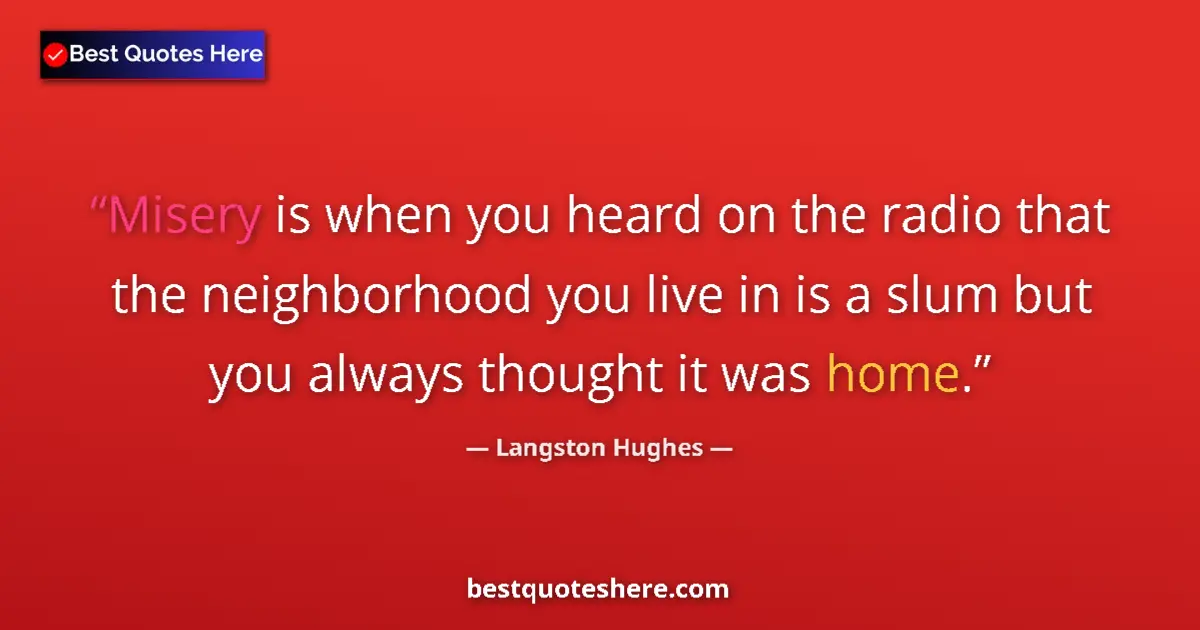 Quote by Langston Hughes: Misery is when you heard on the radio that the neighborhood you live in is a slum but you always tho...