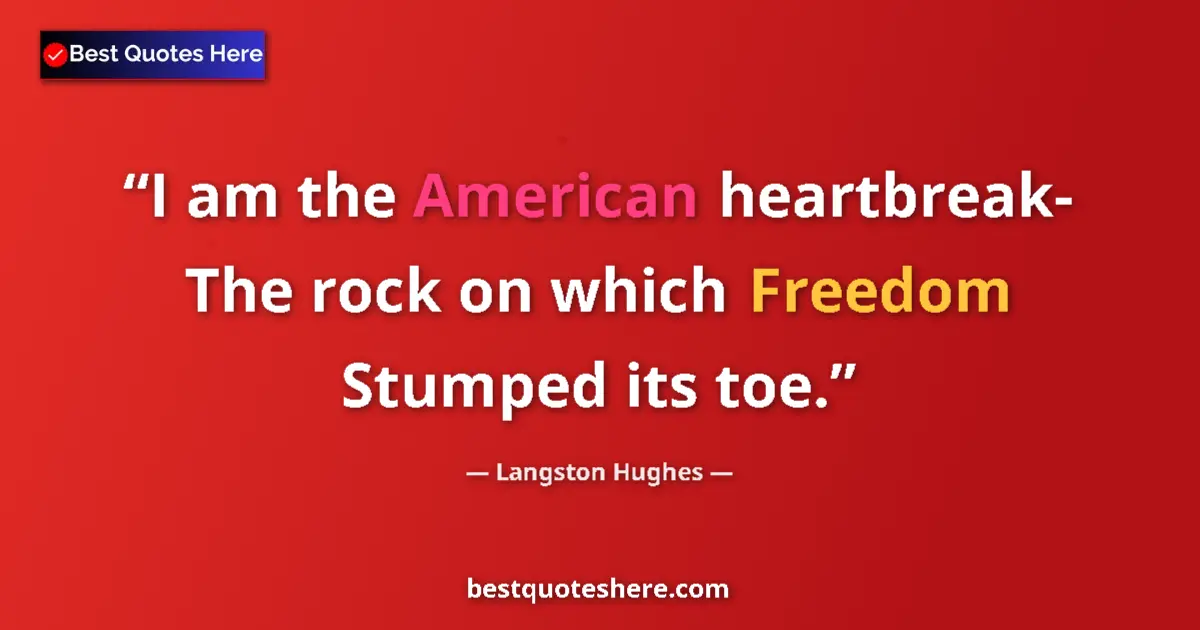 Quote by Langston Hughes: I am the American heartbreak- The rock on which Freedom Stumped its toe....