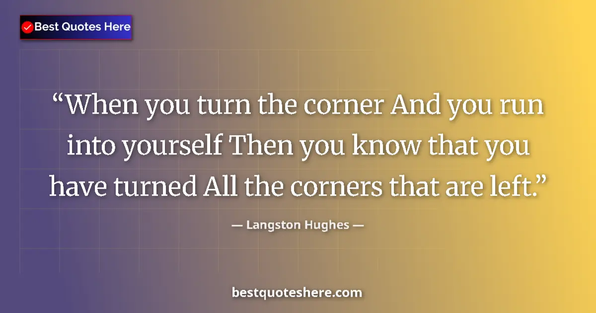 Quote by Langston Hughes: When you turn the corner And you run into yourself Then you know that you have turned All the corner...