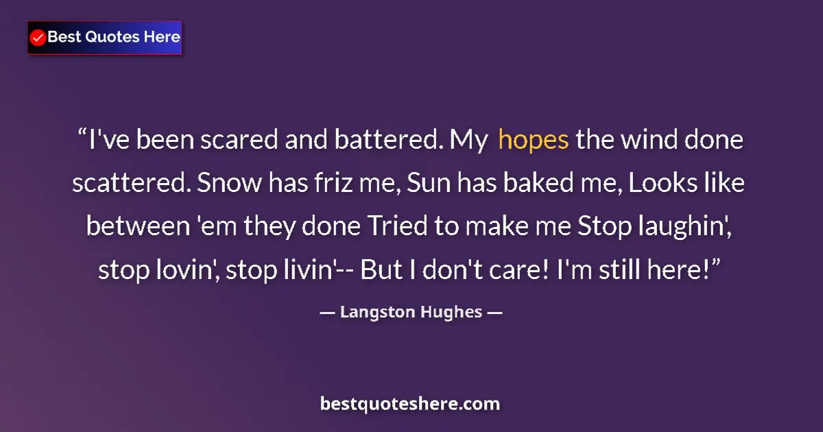 Quote by Langston Hughes: I've been scared and battered. My hopes the wind done scattered. Snow has friz me, Sun has baked me,...