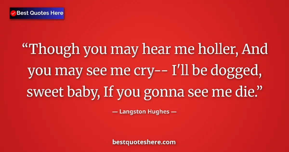 Quote by Langston Hughes: Though you may hear me holler, And you may see me cry-- I'll be dogged, sweet baby, If you gonna see...