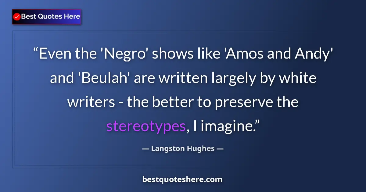 Quote by Langston Hughes: Even the 'Negro' shows like 'Amos and Andy' and 'Beulah' are written largely by white writers - the ...