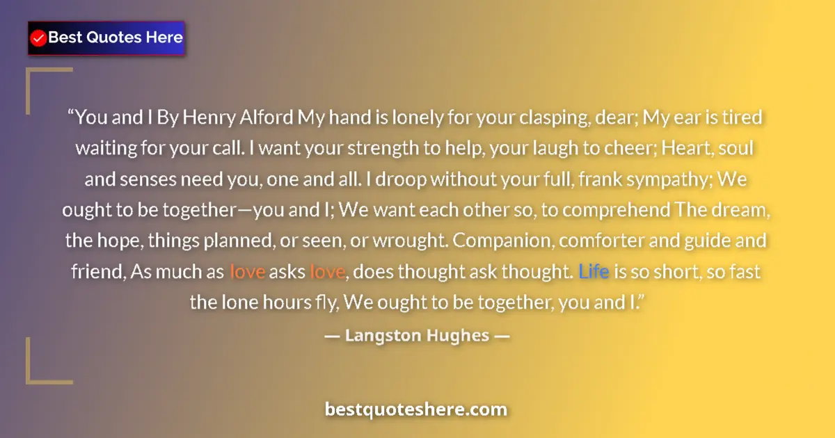 Quote by Langston Hughes: You and I By Henry Alford My hand is lonely for your clasping, dear; My ear is tired waiting for you...