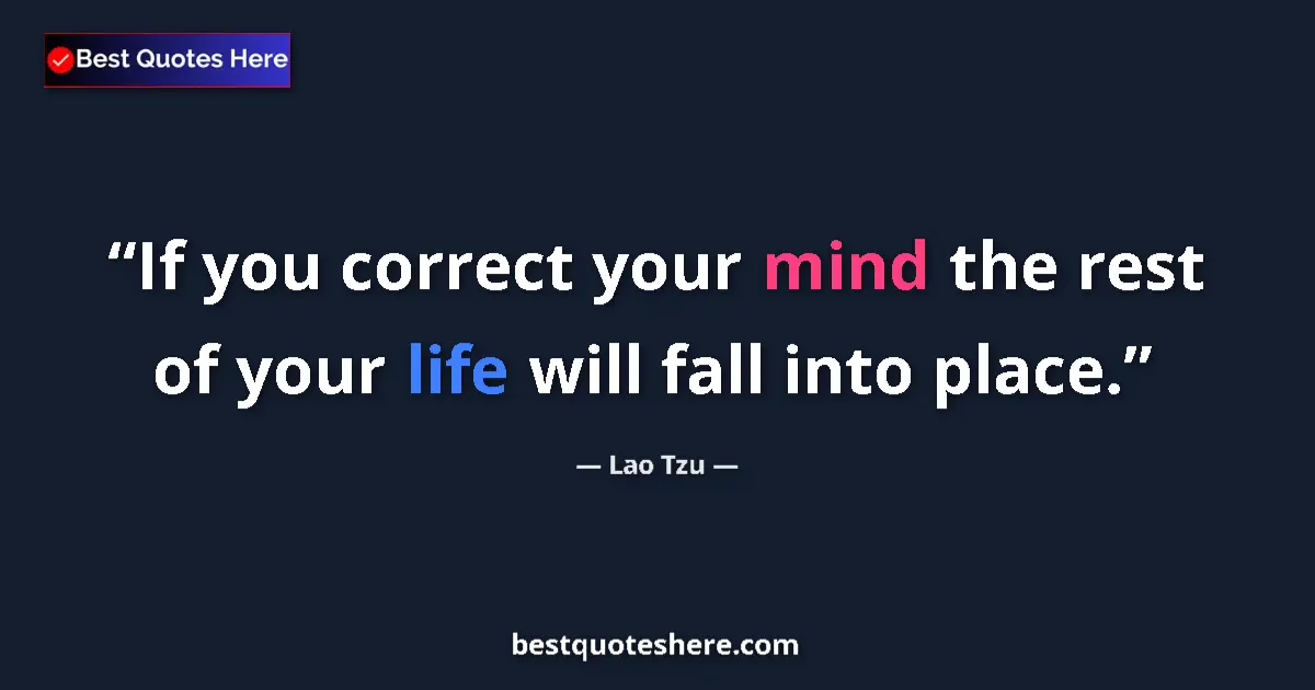 Quote by Lao Tzu: If you correct your mind the rest of your life will fall into place....