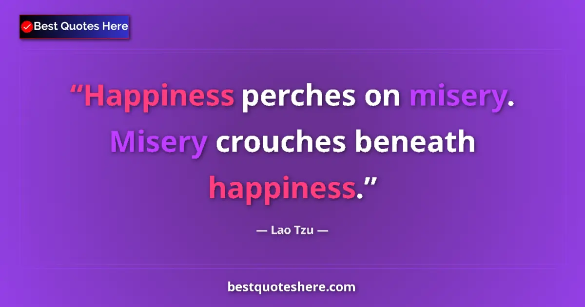 Quote by Lao Tzu: Happiness perches on misery. Misery crouches beneath happiness....