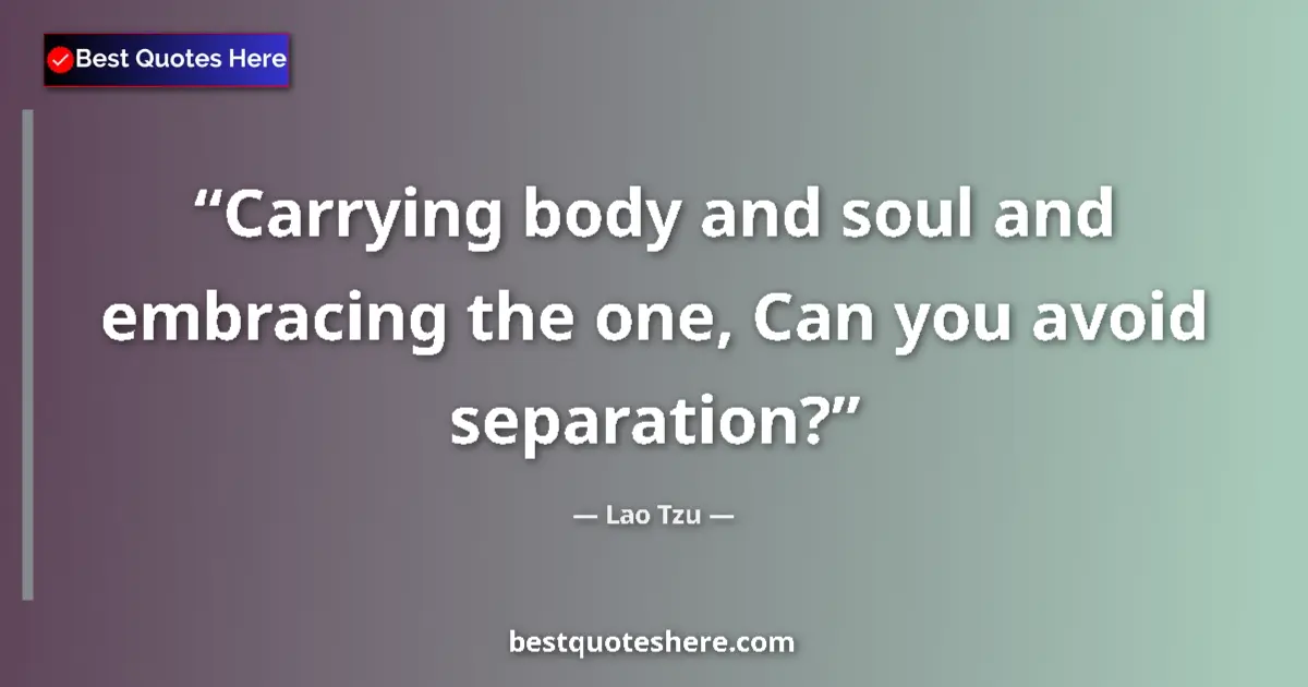 Quote by Lao Tzu: Carrying body and soul and embracing the one, Can you avoid separation?...