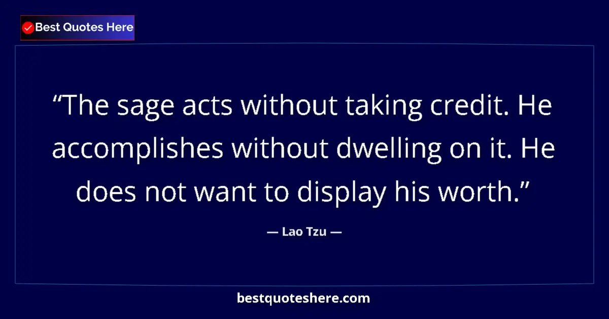 Quote by Lao Tzu: The sage acts without taking credit. He accomplishes without dwelling on it. He does not want to dis...