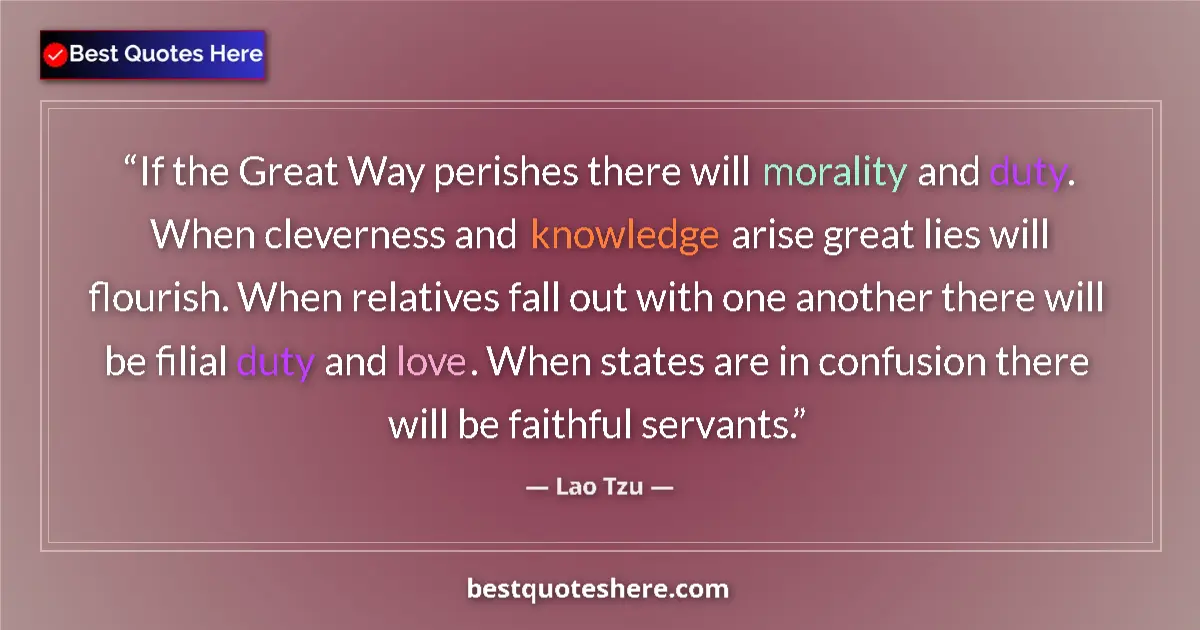 Quote by Lao Tzu: If the Great Way perishes there will morality and duty. When cleverness and knowledge arise great li...