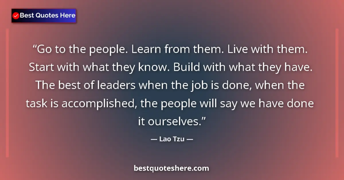 Quote by Lao Tzu: Go to the people. Learn from them. Live with them. Start with what they know. Build with what they h...