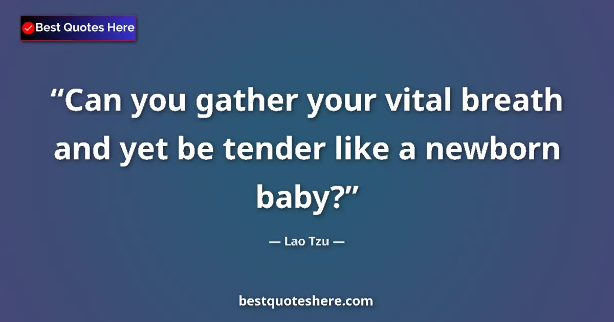 Quote by Lao Tzu: Can you gather your vital breath and yet be tender like a newborn baby?...